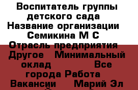 Воспитатель группы детского сада › Название организации ­ Семикина М.С › Отрасль предприятия ­ Другое › Минимальный оклад ­ 18 000 - Все города Работа » Вакансии   . Марий Эл респ.,Йошкар-Ола г.